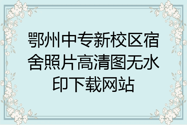 鄂州中专新校区宿舍照片高清图无水印下载网站