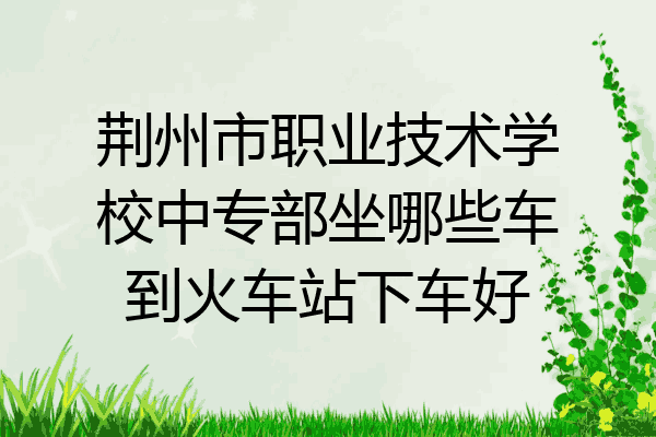荆州市职业技术学校中专部坐哪些车到火车站下车好