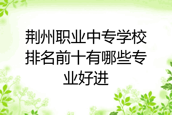 荆州职业中专学校排名前十有哪些专业好进
