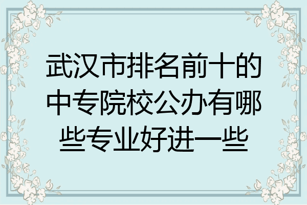武汉市排名前十的中专院校公办有哪些专业好进一些