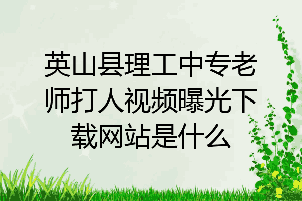 英山县理工中专老师打人视频曝光下载网站是什么