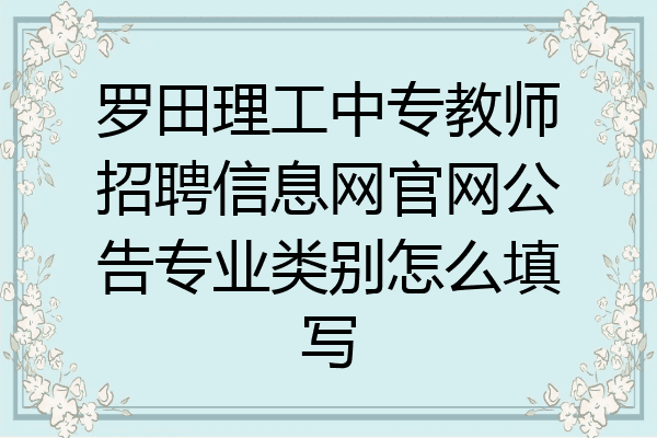 罗田理工中专教师招聘信息网官网公告专业类别怎么填写