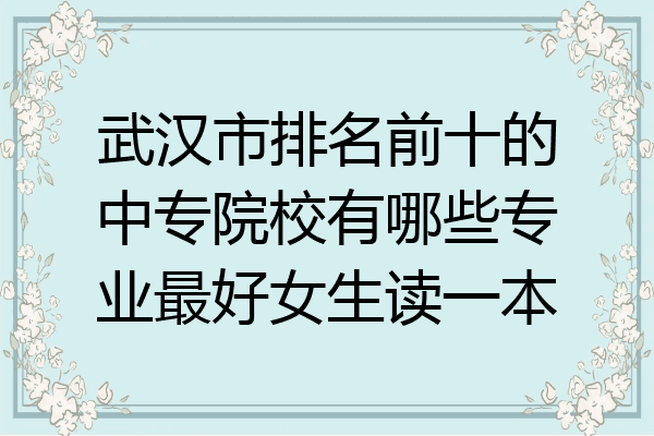 武汉市排名前十的中专院校有哪些专业最好女生读一本