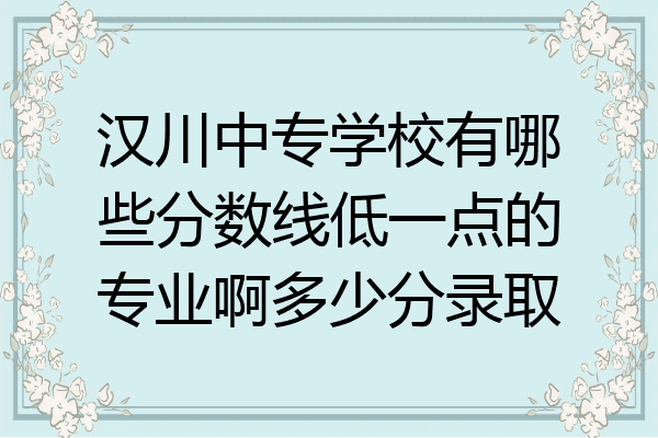 汉川中专学校有哪些分数线低一点的专业啊多少分录取