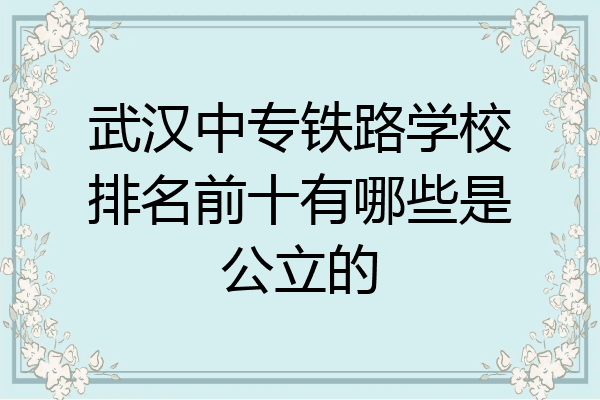 武汉中专铁路学校排名前十有哪些是公立的