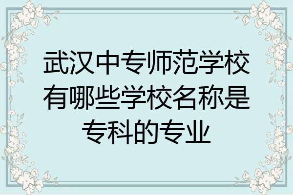 武汉中专师范学校有哪些学校名称是专科的专业