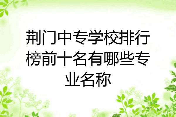 荆门中专学校排行榜前十名有哪些专业名称