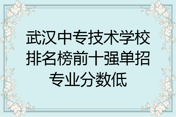 武汉中专技术学校排名榜前十强单招专业分数低