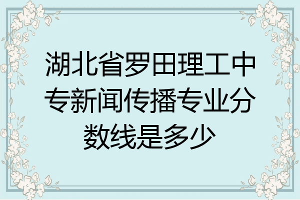 湖北省罗田理工中专新闻传播专业分数线是多少