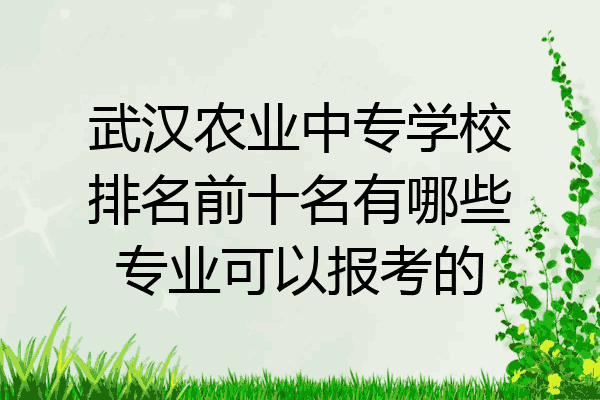 武汉农业中专学校排名前十名有哪些专业可以报考的