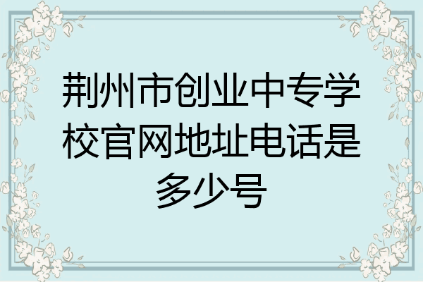 荆州市创业中专学校官网地址电话是多少号