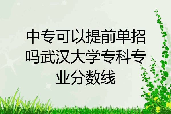 中专可以提前单招吗武汉大学专科专业分数线