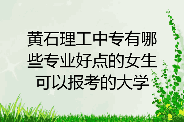 黄石理工中专有哪些专业好点的女生可以报考的大学