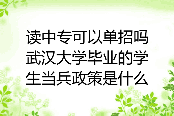 读中专可以单招吗武汉大学毕业的学生当兵政策是什么