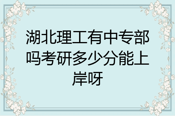 湖北理工有中专部吗考研多少分能上岸呀