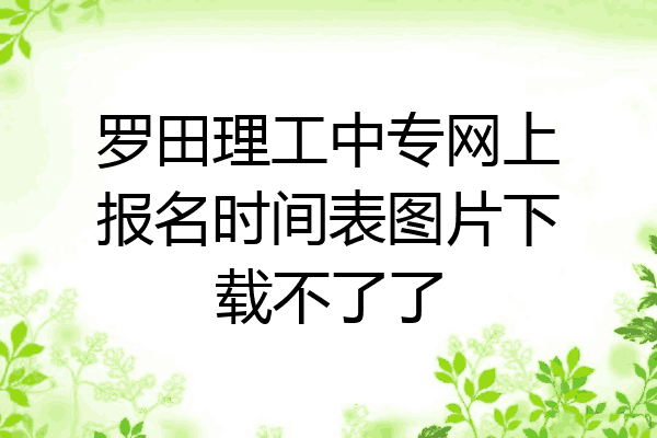 罗田理工中专网上报名时间表图片下载不了了