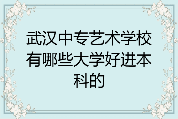 武汉中专艺术学校有哪些大学好进本科的