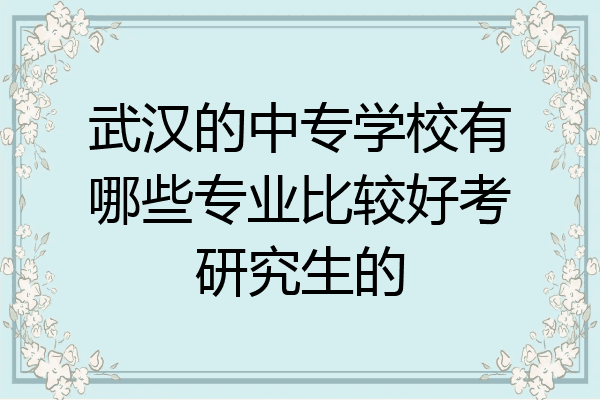 武汉的中专学校有哪些专业比较好考研究生的