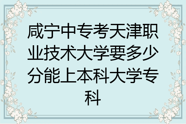 咸宁中专考天津职业技术大学要多少分能上本科大学专科
