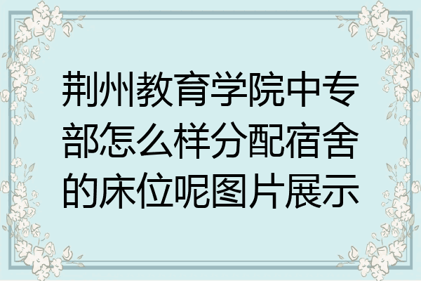 荆州教育学院中专部怎么样分配宿舍的床位呢图片展示