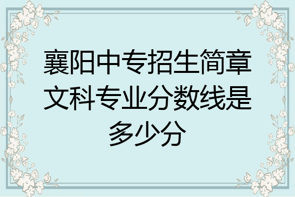 襄阳中专招生简章文科专业分数线是多少分