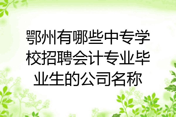鄂州有哪些中专学校招聘会计专业毕业生的公司名称
