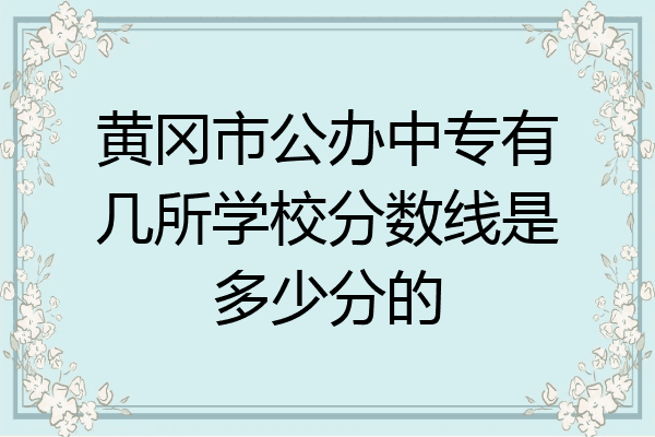 黄冈市公办中专有几所学校分数线是多少分的