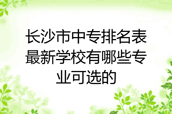 长沙市中专排名表最新学校有哪些专业可选的