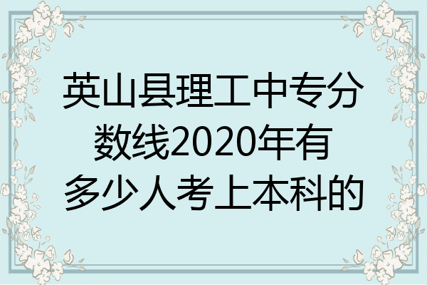 英山县理工中专分数线2020年有多少人考上本科的