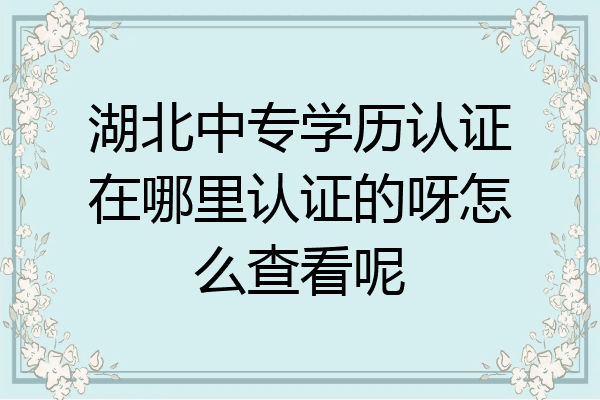 湖北中专学历认证在哪里认证的呀怎么查看呢
