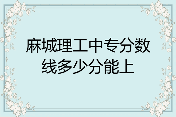 麻城理工中专分数线多少分能上