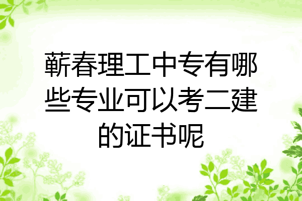 蕲春理工中专有哪些专业可以考二建的证书呢