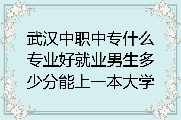 武汉中职中专什么专业好就业男生多少分能上一本大学