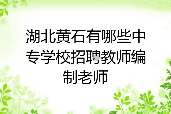 湖北黄石有哪些中专学校招聘教师编制老师