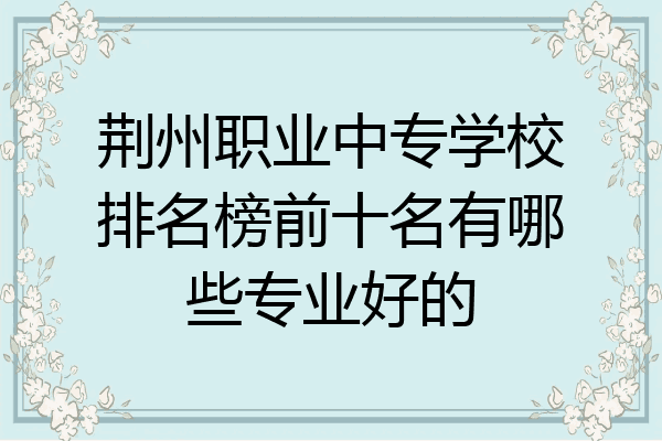 荆州职业中专学校排名榜前十名有哪些专业好的