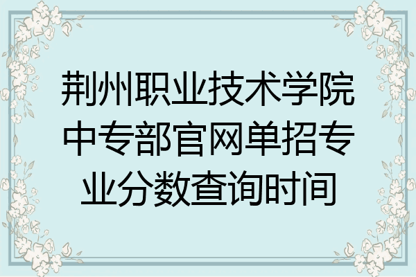 荆州职业技术学院中专部官网单招专业分数查询时间
