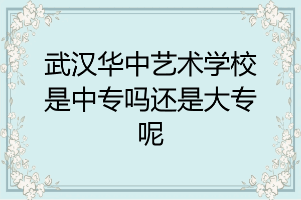 武汉华中艺术学校是中专吗还是大专呢