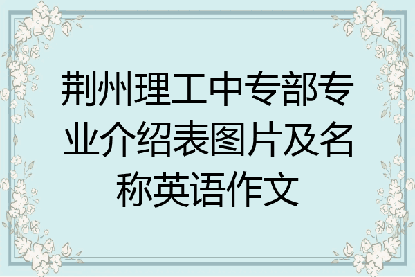 荆州理工中专部专业介绍表图片及名称英语作文
