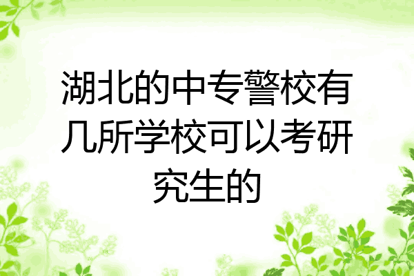 湖北的中专警校有几所学校可以考研究生的