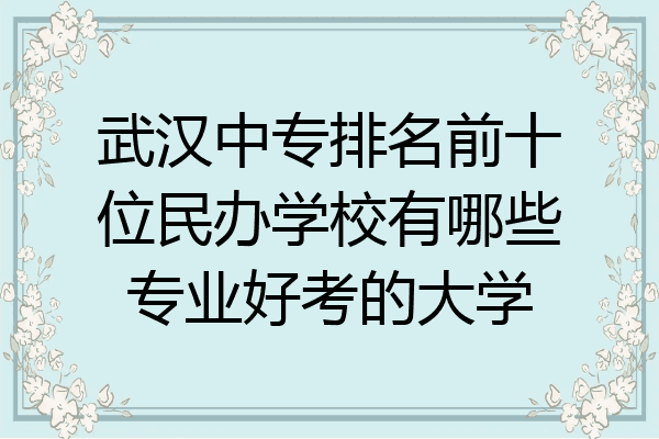 武汉中专排名前十位民办学校有哪些专业好考的大学