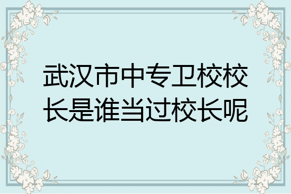 武汉市中专卫校校长是谁当过校长呢