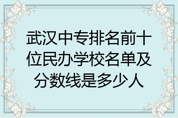 武汉中专排名前十位民办学校名单及分数线是多少人