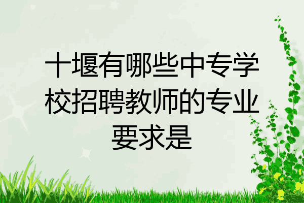 十堰有哪些中专学校招聘教师的专业要求是