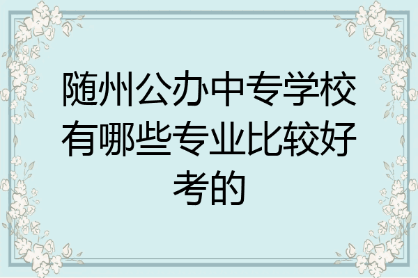 随州公办中专学校有哪些专业比较好考的