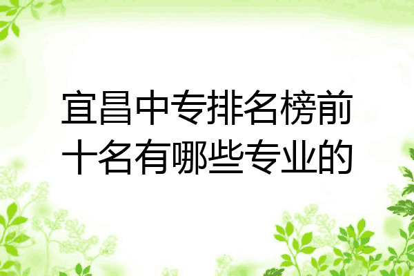 宜昌中专排名榜前十名有哪些专业的