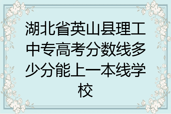 湖北省英山县理工中专高考分数线多少分能上一本线学校