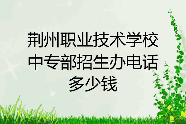 荆州职业技术学校中专部招生办电话多少钱