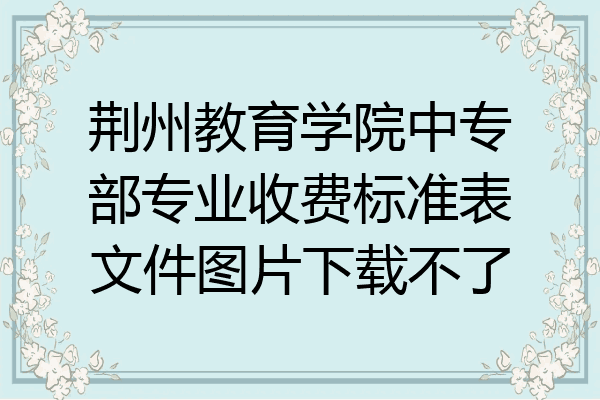荆州教育学院中专部专业收费标准表文件图片下载不了
