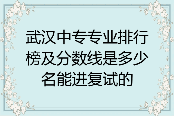 武汉中专专业排行榜及分数线是多少名能进复试的