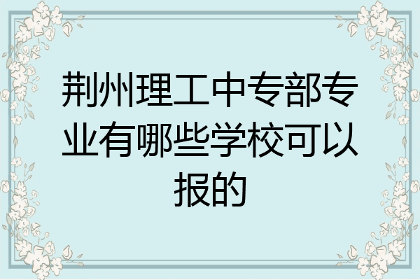 荆州理工中专部专业有哪些学校可以报的